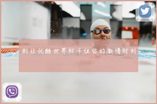 别让优酷世界杯卡住你的激情时刻