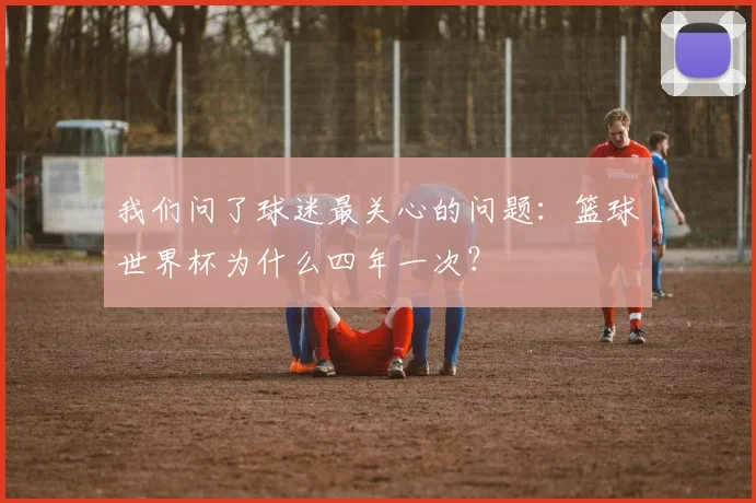 我们问了球迷最关心的问题:篮球世界杯为什么四年一次?