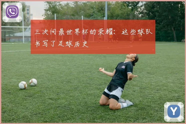 三次问鼎世界杯的荣耀:这些球队书写了足球历史