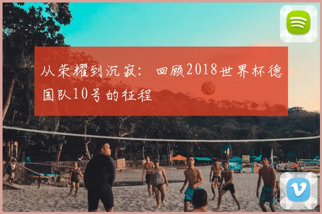 从荣耀到沉寂：回顾2018世界杯德国队10号的征程