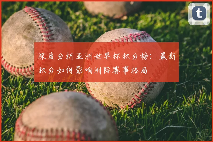 深度分析亚洲世界杯积分榜：最新积分如何影响洲际赛事格局