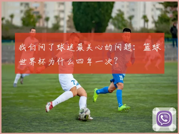 我们问了球迷最关心的问题：篮球世界杯为什么四年一次？