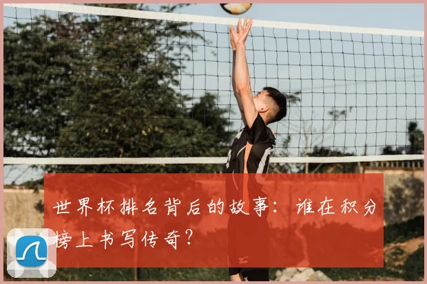 世界杯排名背后的故事：谁在积分榜上书写传奇？