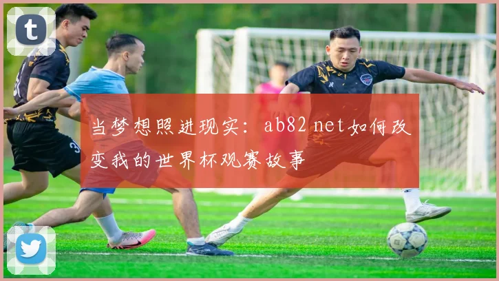 当梦想照进现实：ab82 net如何改变我的世界杯观赛故事