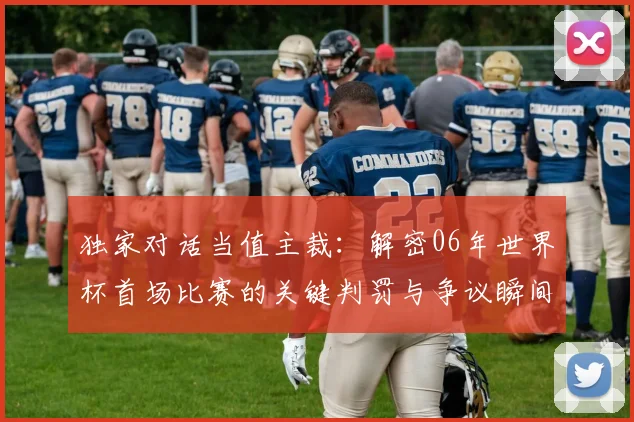 独家对话当值主裁：解密06年世界杯首场比赛的关键判罚与争议瞬间