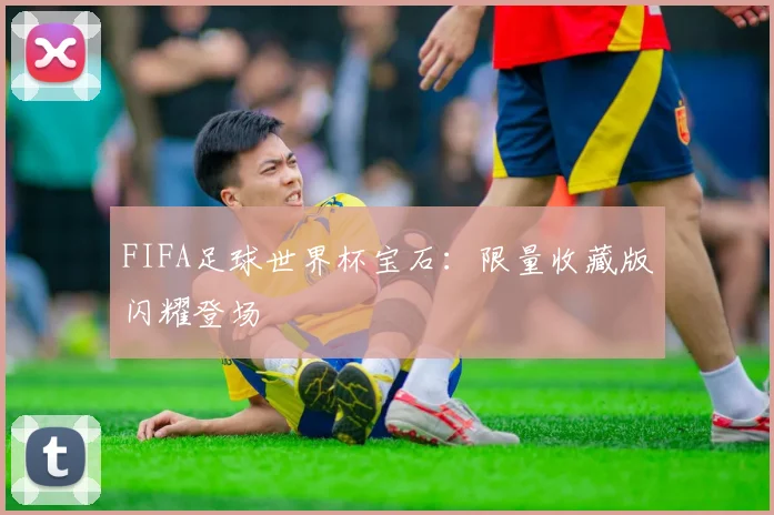 FIFA足球世界杯宝石:限量收藏版闪耀登场