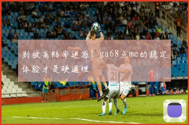 别被高赔率迷惑！ga68点me的稳定体验才是硬道理