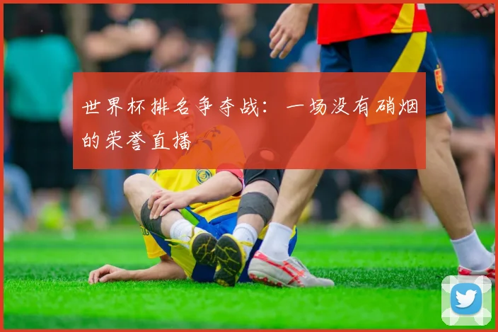 世界杯排名争夺战：一场没有硝烟的荣誉直播
