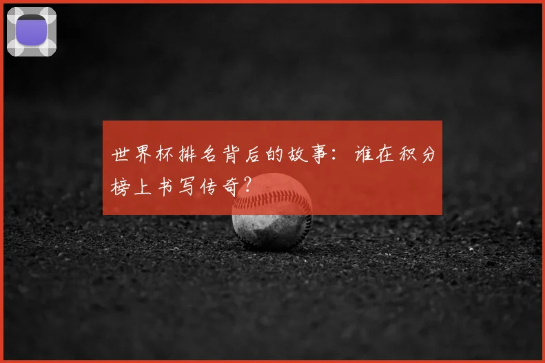 世界杯排名背后的故事：谁在积分榜上书写传奇？