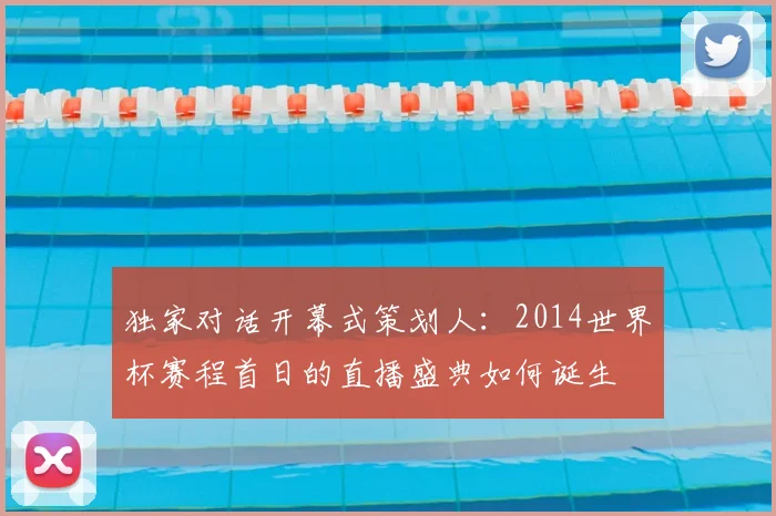 独家对话开幕式策划人：2014世界杯赛程首日的直播盛典如何诞生