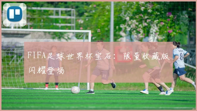 FIFA足球世界杯宝石：限量收藏版闪耀登场