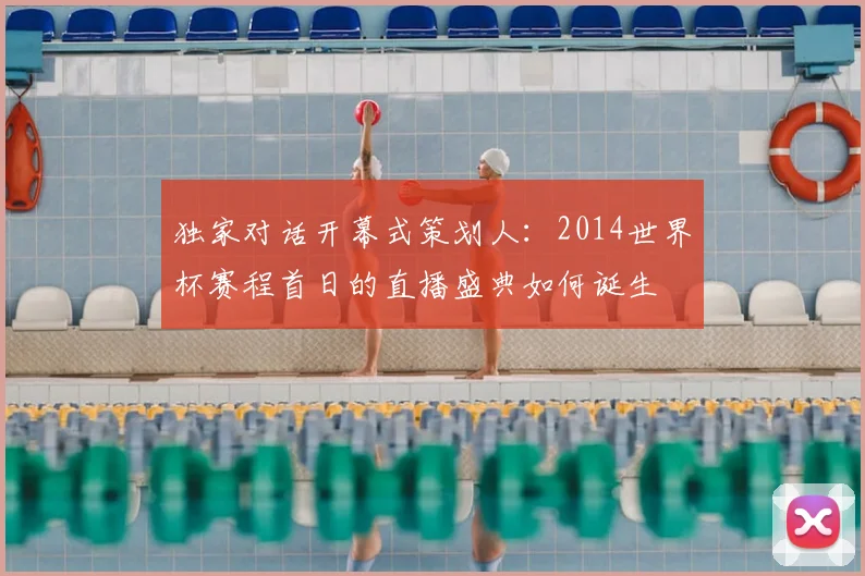 独家对话开幕式策划人：2014世界杯赛程首日的直播盛典如何诞生