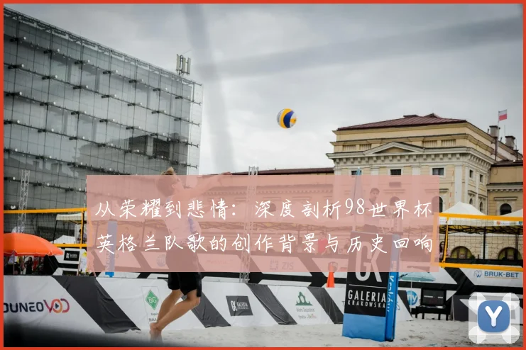从荣耀到悲情：深度剖析98世界杯英格兰队歌的创作背景与历史回响