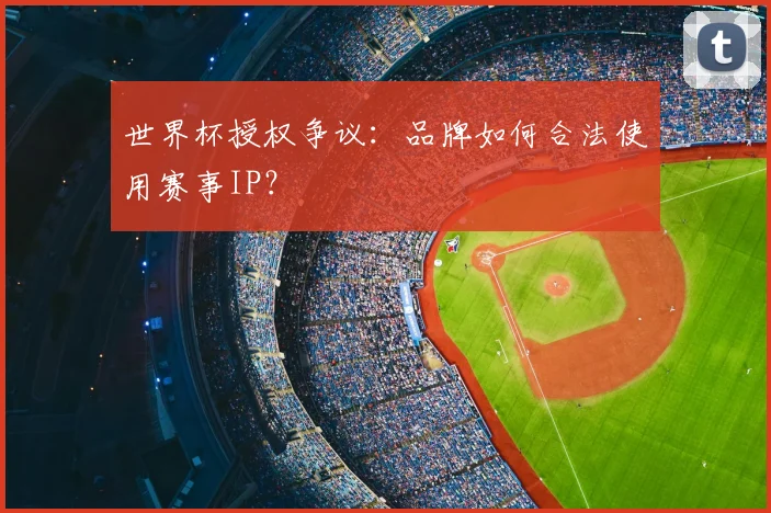 世界杯授权争议：品牌如何合法使用赛事IP？