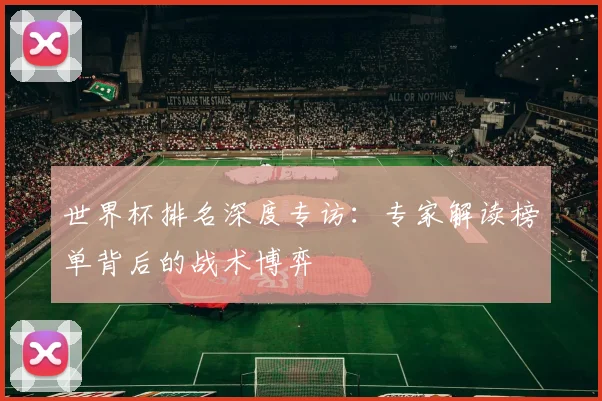 世界杯排名深度专访：专家解读榜单背后的战术博弈