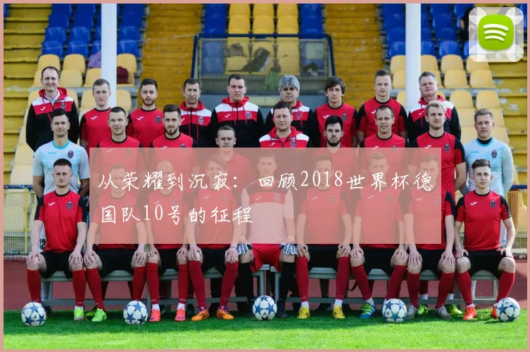 从荣耀到沉寂：回顾2018世界杯德国队10号的征程