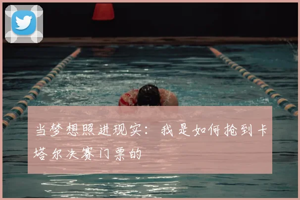 当梦想照进现实：我是如何抢到卡塔尔决赛门票的