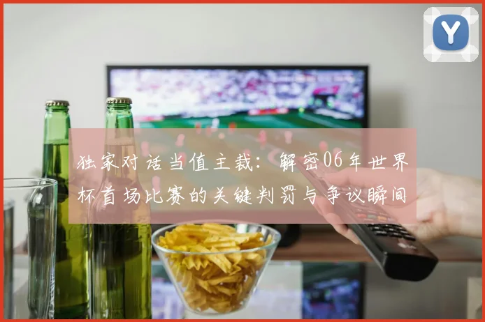 独家对话当值主裁：解密06年世界杯首场比赛的关键判罚与争议瞬间