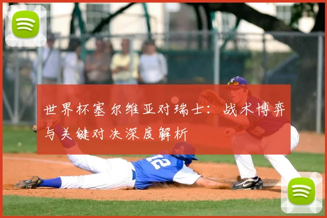 世界杯塞尔维亚对瑞士：战术博弈与关键对决深度解析