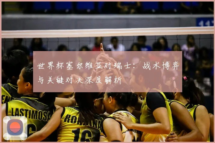 世界杯塞尔维亚对瑞士：战术博弈与关键对决深度解析
