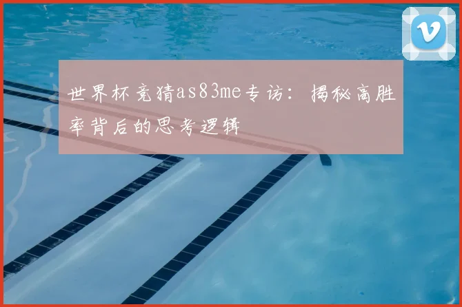 世界杯竞猜as83me专访:揭秘高胜率背后的思考逻辑