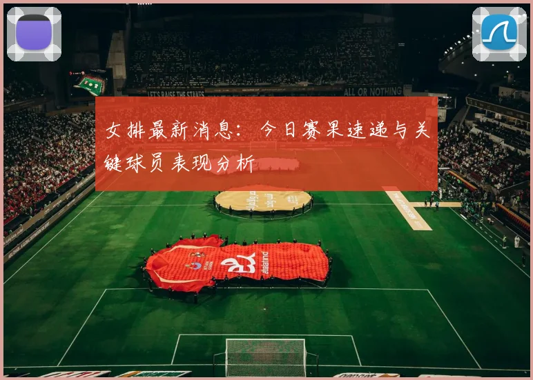 女排最新消息：今日赛果速递与关键球员表现分析