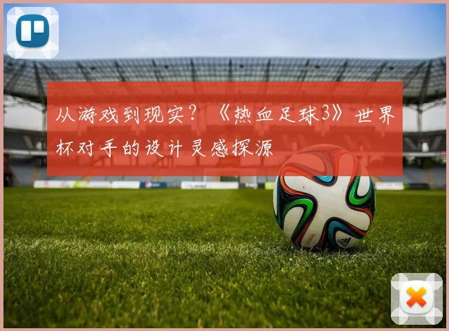 从游戏到现实？《热血足球3》世界杯对手的设计灵感探源