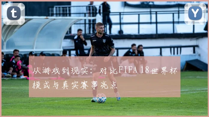 从游戏到现实：对比FIFA 18世界杯模式与真实赛事亮点
