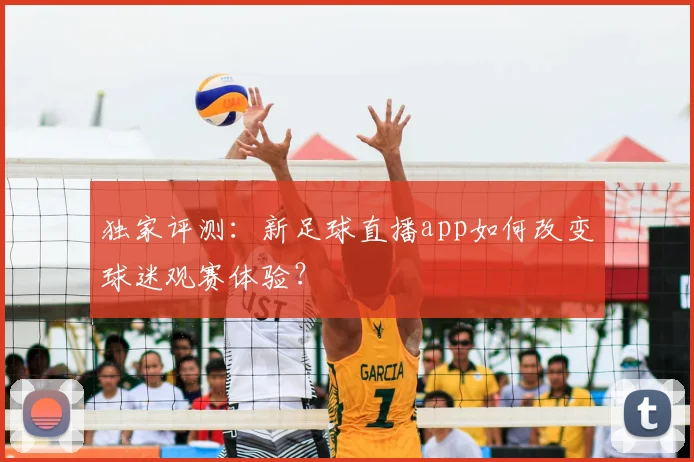 独家评测：新足球直播app如何改变球迷观赛体验？