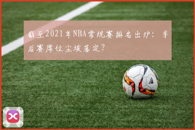 截至2021年NBA常规赛排名出炉：季后赛席位尘埃落定？