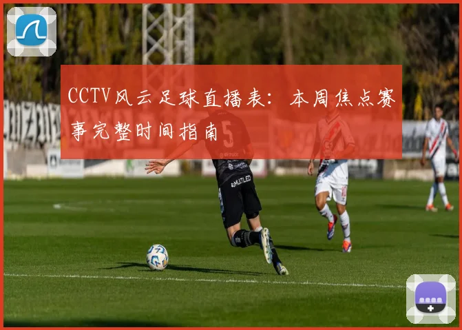 CCTV风云足球直播表:本周焦点赛事完整时间指南