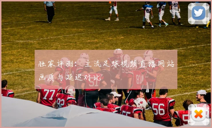 独家评测:主流足球视频直播网站画质与延迟对比
