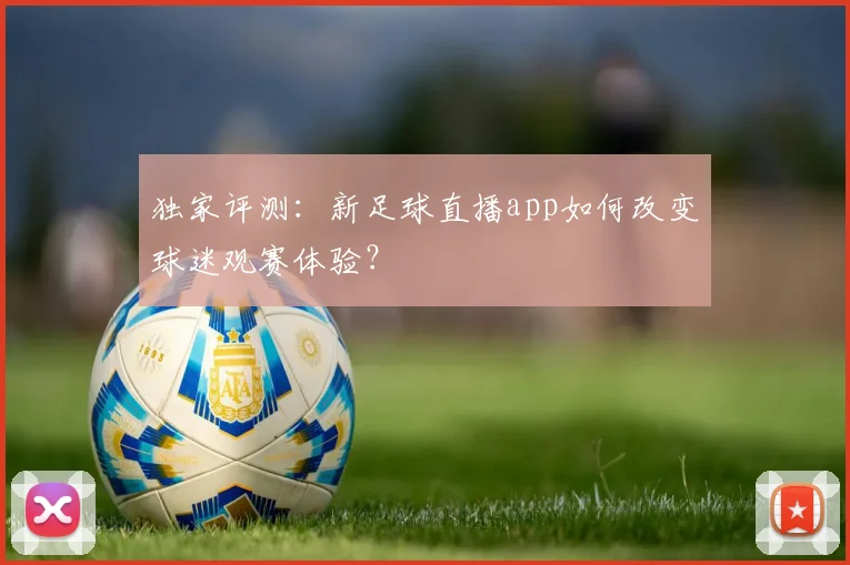 独家评测:新足球直播app如何改变球迷观赛体验?