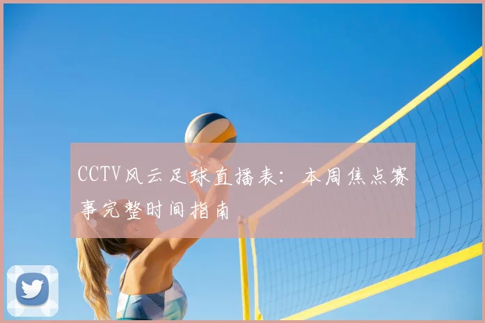 CCTV风云足球直播表：本周焦点赛事完整时间指南