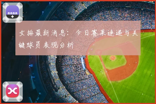 女排最新消息：今日赛果速递与关键球员表现分析