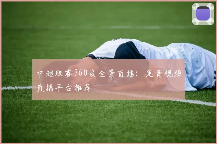 中超联赛360度全景直播：免费视频直播平台推荐